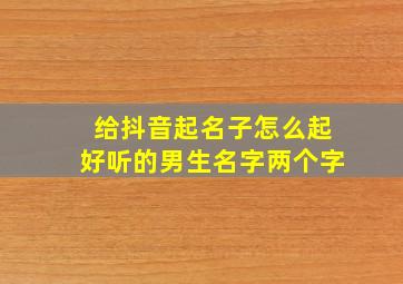 给抖音起名子怎么起好听的男生名字两个字