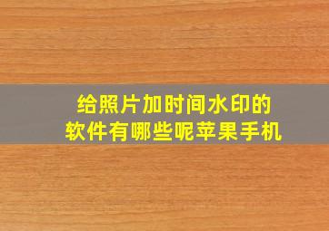 给照片加时间水印的软件有哪些呢苹果手机