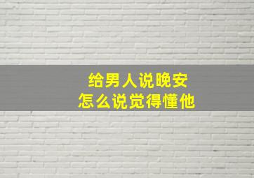 给男人说晚安怎么说觉得懂他