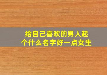 给自己喜欢的男人起个什么名字好一点女生