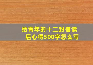 给青年的十二封信读后心得500字怎么写