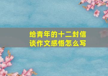 给青年的十二封信谈作文感悟怎么写