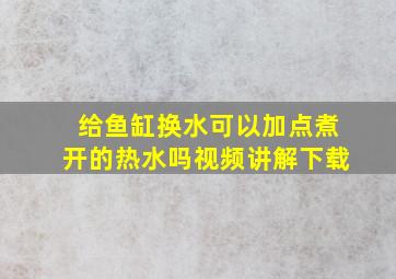 给鱼缸换水可以加点煮开的热水吗视频讲解下载