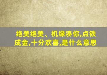 绝美绝美、机缘凑你,点铁成金,十分欢喜,是什么意思