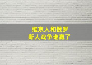 维京人和俄罗斯人战争谁赢了