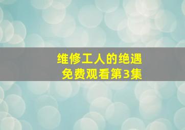 维修工人的绝遇免费观看第3集