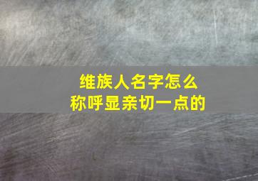 维族人名字怎么称呼显亲切一点的