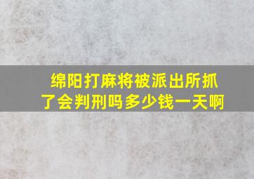 绵阳打麻将被派出所抓了会判刑吗多少钱一天啊