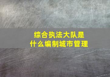 综合执法大队是什么编制城市管理