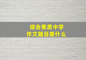 综合素质中学作文题目是什么