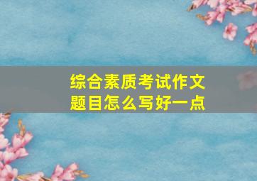 综合素质考试作文题目怎么写好一点