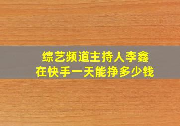 综艺频道主持人李鑫在快手一天能挣多少钱