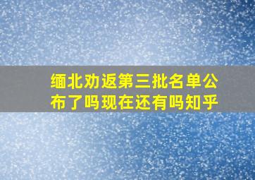 缅北劝返第三批名单公布了吗现在还有吗知乎