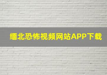 缅北恐怖视频网站APP下载