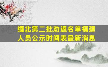 缅北第二批劝返名单福建人员公示时间表最新消息