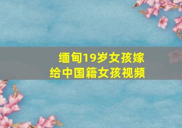 缅甸19岁女孩嫁给中国籍女孩视频