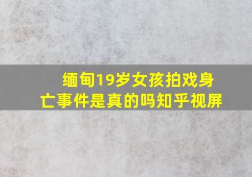 缅甸19岁女孩拍戏身亡事件是真的吗知乎视屏