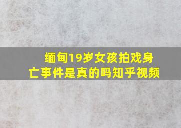 缅甸19岁女孩拍戏身亡事件是真的吗知乎视频