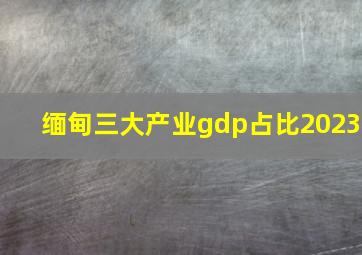 缅甸三大产业gdp占比2023