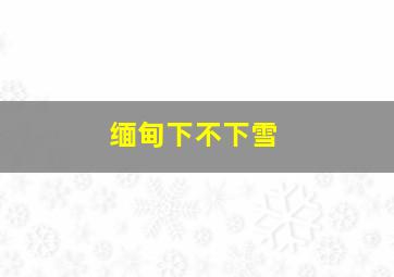 缅甸下不下雪