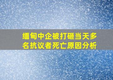 缅甸中企被打砸当天多名抗议者死亡原因分析