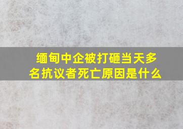 缅甸中企被打砸当天多名抗议者死亡原因是什么