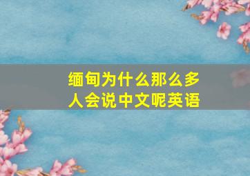 缅甸为什么那么多人会说中文呢英语