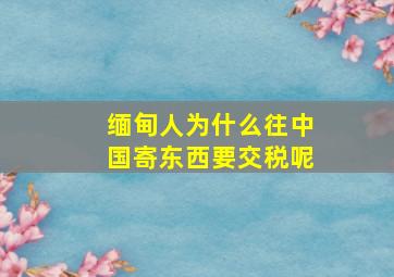 缅甸人为什么往中国寄东西要交税呢