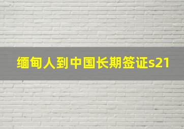 缅甸人到中国长期签证s21