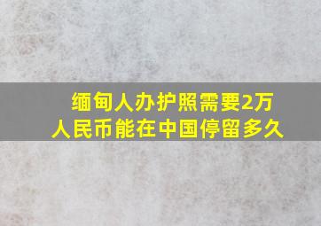 缅甸人办护照需要2万人民币能在中国停留多久