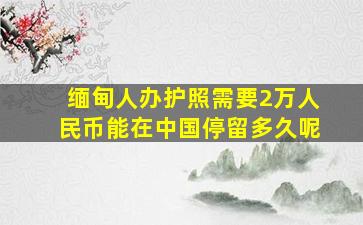 缅甸人办护照需要2万人民币能在中国停留多久呢