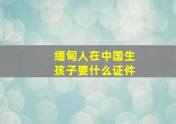 缅甸人在中国生孩子要什么证件