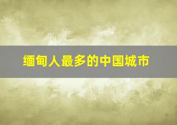 缅甸人最多的中国城市