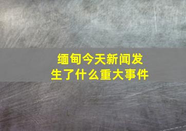 缅甸今天新闻发生了什么重大事件