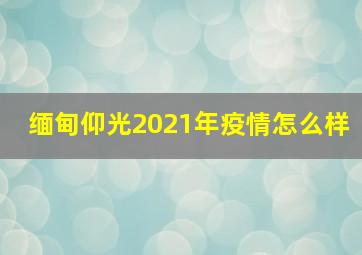 缅甸仰光2021年疫情怎么样