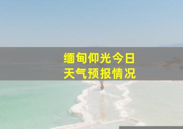 缅甸仰光今日天气预报情况