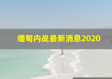 缅甸内战最新消息2020