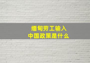 缅甸劳工输入中国政策是什么