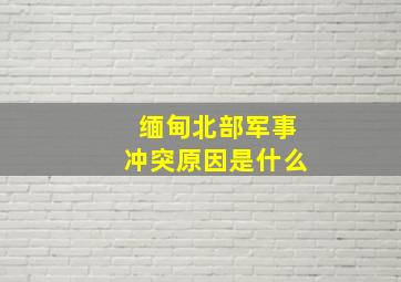 缅甸北部军事冲突原因是什么