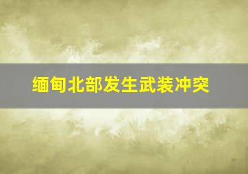 缅甸北部发生武装冲突