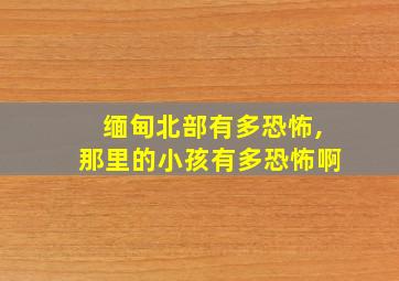 缅甸北部有多恐怖,那里的小孩有多恐怖啊