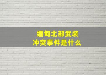 缅甸北部武装冲突事件是什么