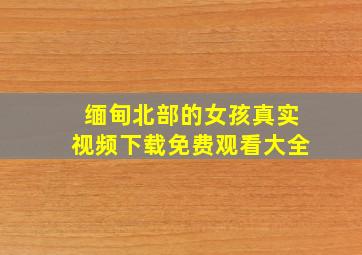 缅甸北部的女孩真实视频下载免费观看大全