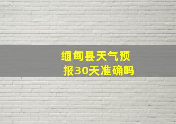 缅甸县天气预报30天准确吗