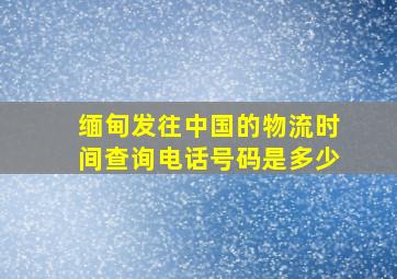 缅甸发往中国的物流时间查询电话号码是多少