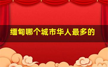 缅甸哪个城市华人最多的