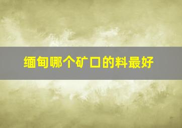 缅甸哪个矿口的料最好