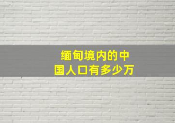 缅甸境内的中国人口有多少万