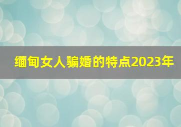 缅甸女人骗婚的特点2023年