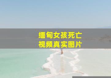 缅甸女孩死亡视频真实图片